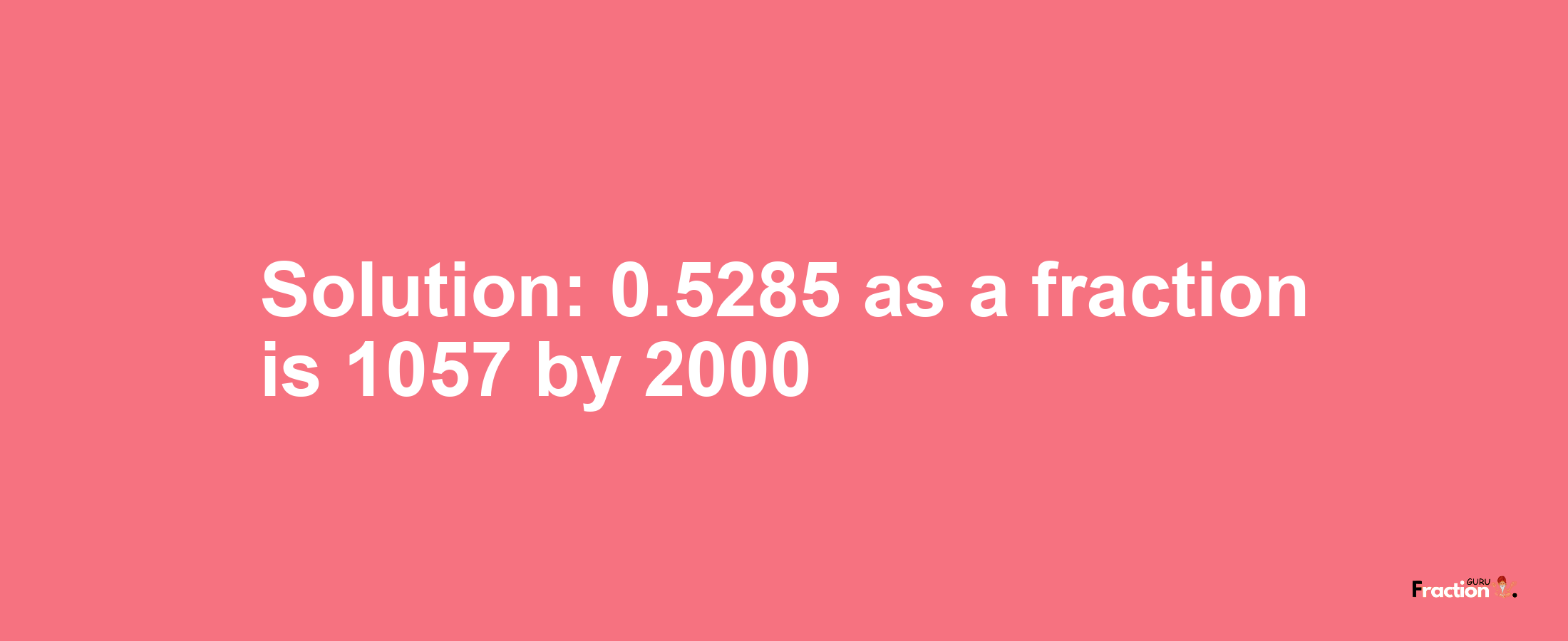 Solution:0.5285 as a fraction is 1057/2000